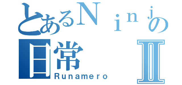 とあるＮｉｎｊａの日常Ⅱ（Ｒｕｎａｍｅｒｏ）