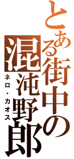 とある街中の混沌野郎（ネロ・カオス）