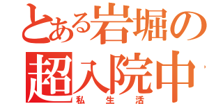 とある岩堀の超入院中（私生活）