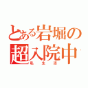 とある岩堀の超入院中（私生活）