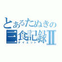 とあるたぬきの三食記録Ⅱ（ダイエット）