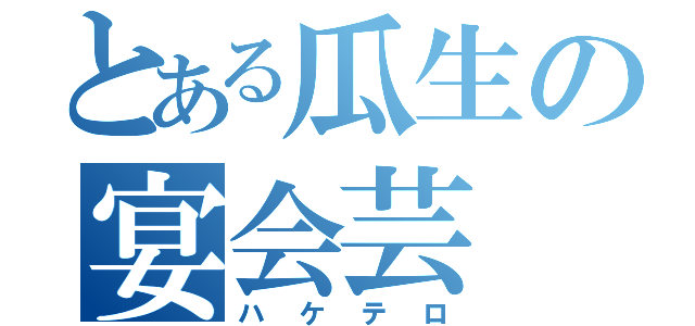 とある瓜生の宴会芸（ハケテロ）