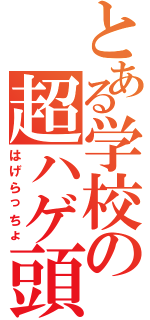 とある学校の超ハゲ頭（はげらっちょ）