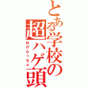 とある学校の超ハゲ頭（はげらっちょ）