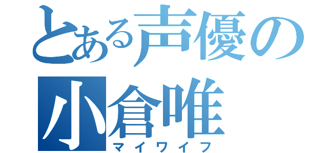 とある声優の小倉唯（マイワイフ）