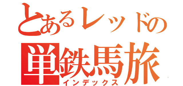 とあるレッドの単鉄馬旅（インデックス）