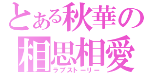 とある秋華の相思相愛（ラブストーリー）