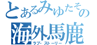 とあるみゆたその海外馬鹿（ラブ・ストーリー）