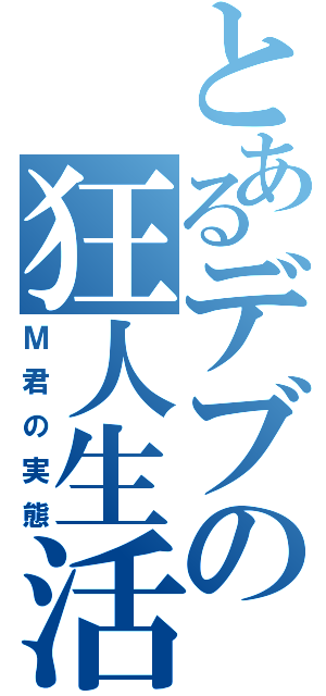 とあるデブの狂人生活（Ｍ君の実態）