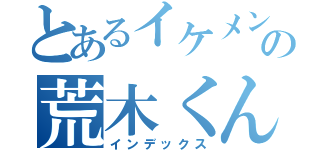 とあるイケメン荒木の荒木くん（インデックス）