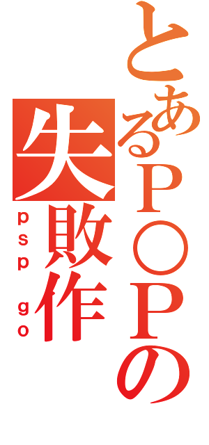 とあるＰ○Ｐの失敗作（ｐｓｐ ｇｏ）