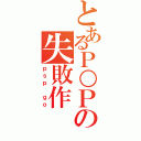 とあるＰ○Ｐの失敗作（ｐｓｐ ｇｏ）