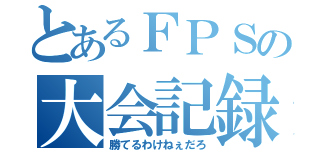 とあるＦＰＳの大会記録（勝てるわけねぇだろ）