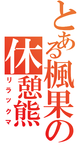 とある楓果の休憩熊（リラックマ）