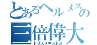 とあるヘルメスの三倍偉大（トリスメギストス）