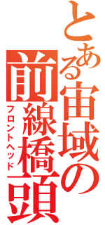 とある宙域の前線橋頭保（フロントヘッド）