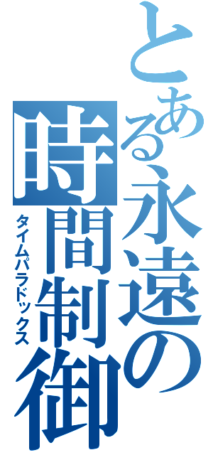 とある永遠の時間制御（タイムパラドックス）