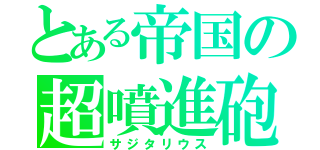 とある帝国の超噴進砲（サジタリウス）