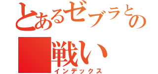 とあるゼブラとトリコ　の　戦い（インデックス）