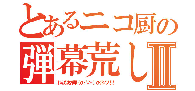 とあるニコ厨の弾幕荒しⅡ（わんもあ弾幕（σ・∀・）σゲッツ！！）