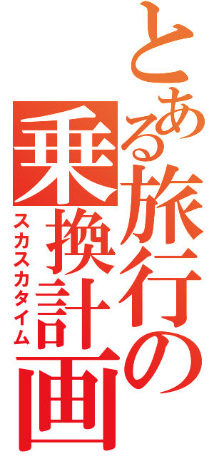 とある旅行の乗換計画（スカスカタイム）