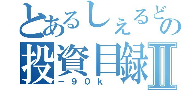 とあるしぇるどの投資目録Ⅱ（－９０ｋ ）