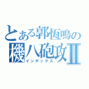 とある郭恆鳴の機八砲攻Ⅱ（インデックス）