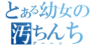 とある幼女の汚ちんちん（アーーッ）