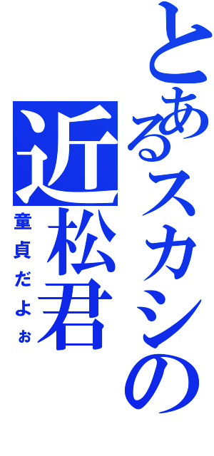 とあるスカシの近松君（童貞だよぉ）