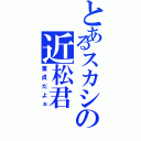 とあるスカシの近松君（童貞だよぉ）