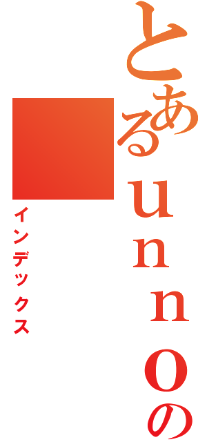 とあるｕｎｎｏｈｊｄｈｊｉｋｊｓｄｌｌｍｍｍ，ｍ，ｍｍ，ｍ，ｍ，の（インデックス）