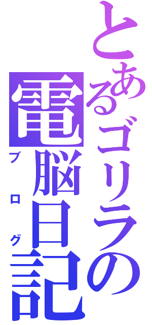 とあるゴリラの電脳日記（ブログ）