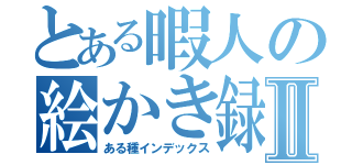 とある暇人の絵かき録Ⅱ（ある種インデックス）