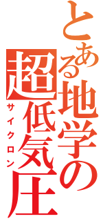 とある地学の超低気圧（サイクロン）