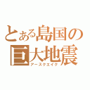 とある島国の巨大地震（アースクエイク）