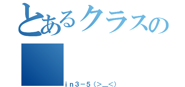 とあるクラスの（ｉｎ３－５（＞＿＜））