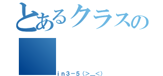 とあるクラスの（ｉｎ３－５（＞＿＜））