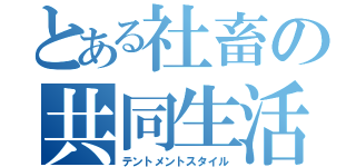 とある社畜の共同生活（テントメントスタイル）