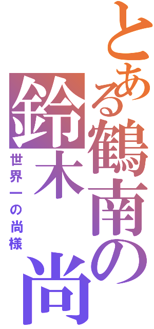 とある鶴南の鈴木 尚（世界一の尚様）