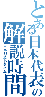 とある日本代表の解説時間（イキリストタイム）