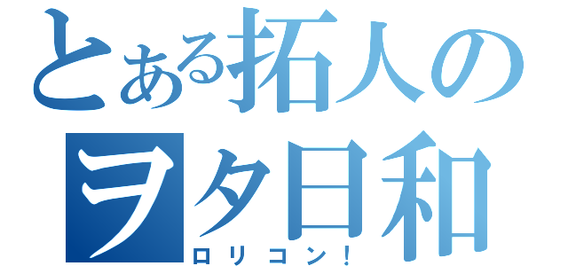 とある拓人のヲタ日和（ロリコン！）