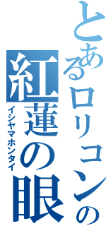 とあるロリコンの紅蓮の眼鏡（イシヤマホンタイ）