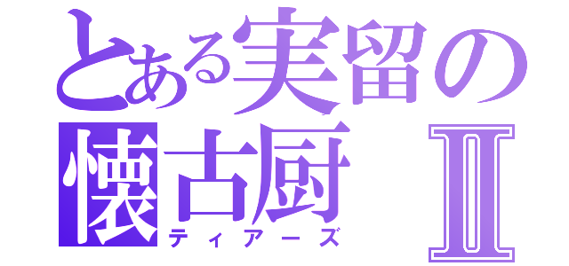 とある実留の懐古厨Ⅱ（ティアーズ）