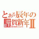 とある辰年の謹賀新年Ⅱ（あけおめことよろ）