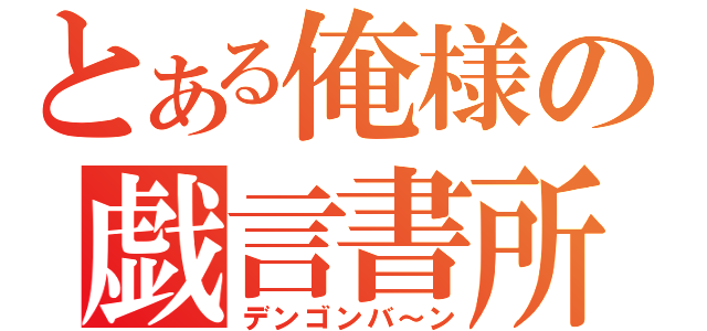 とある俺様の戯言書所（デンゴンバ～ン）