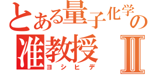 とある量子化学の准教授Ⅱ（ヨシヒデ）