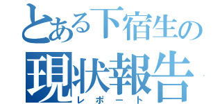 とある下宿生の現状報告（レポート）