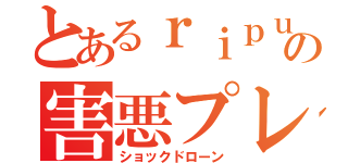 とあるｒｉｐｕｓｈｉの害悪プレイ（ショックドローン）