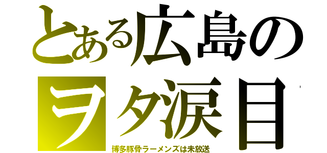 とある広島のヲタ涙目（博多豚骨ラーメンズは未放送）