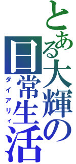 とある大輝の日常生活（ダイアリィ）